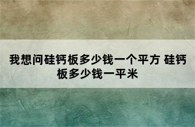 我想问硅钙板多少钱一个平方 硅钙板多少钱一平米